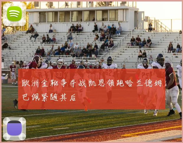 欧洲金靴争夺战凯恩领跑哈兰德姆巴佩紧随其后