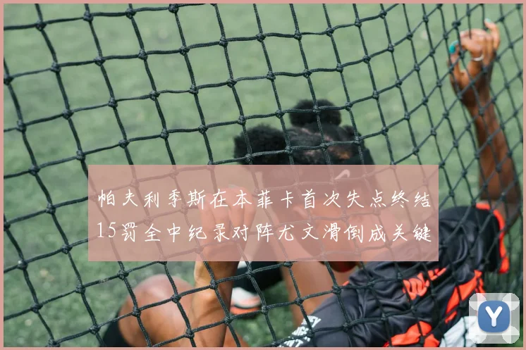 帕夫利季斯在本菲卡首次失点终结15罚全中纪录对阵尤文滑倒成关键时刻