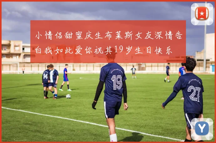 小情侣甜蜜庆生布莱斯女友深情告白我如此爱你祝其19岁生日快乐