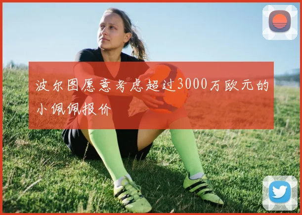 波尔图愿意考虑超过3000万欧元的小佩佩报价