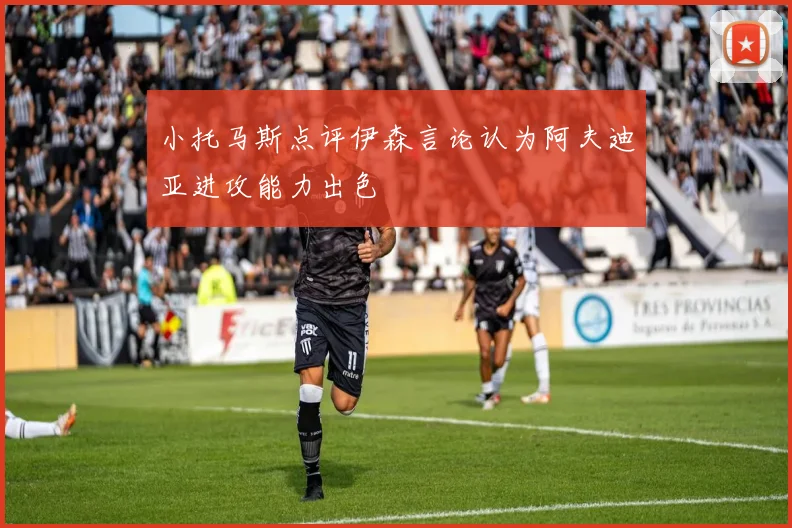 小托马斯点评伊森言论认为阿夫迪亚进攻能力出色