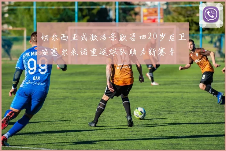 切尔西正式激活条款召回20岁后卫安塞尔米诺重返球队助力新赛季