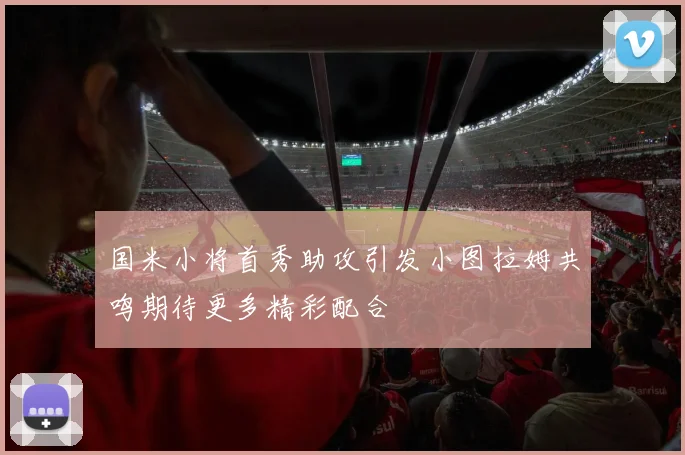 国米小将首秀助攻引发小图拉姆共鸣期待更多精彩配合