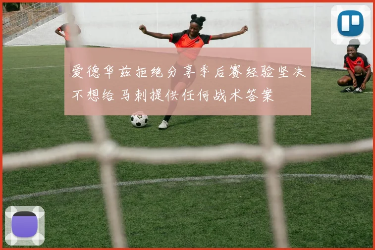 爱德华兹拒绝分享季后赛经验坚决不想给马刺提供任何战术答案