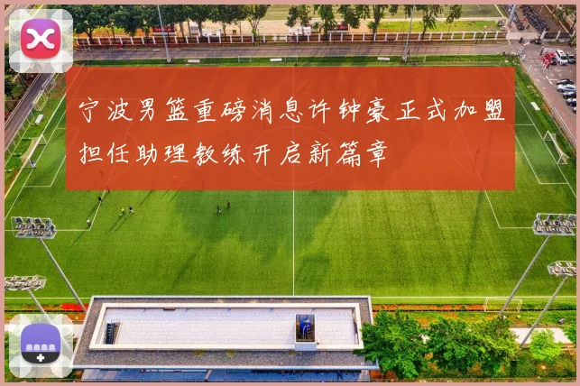 宁波男篮重磅消息许钟豪正式加盟担任助理教练开启新篇章