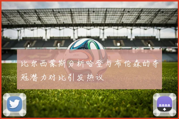 比尔西蒙斯分析哈登与布伦森的夺冠潜力对比引发热议