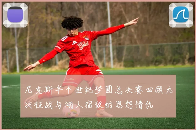 尼克斯半个世纪梦圆总决赛回顾九次征战与湖人宿敌的恩怨情仇
