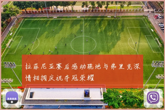 拉菲尼亚赛后感动跪地与弗里克深情相拥庆祝夺冠荣耀