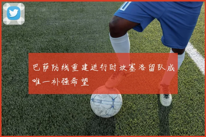 巴萨防线重建进行时坎塞洛留队成唯一补强希望