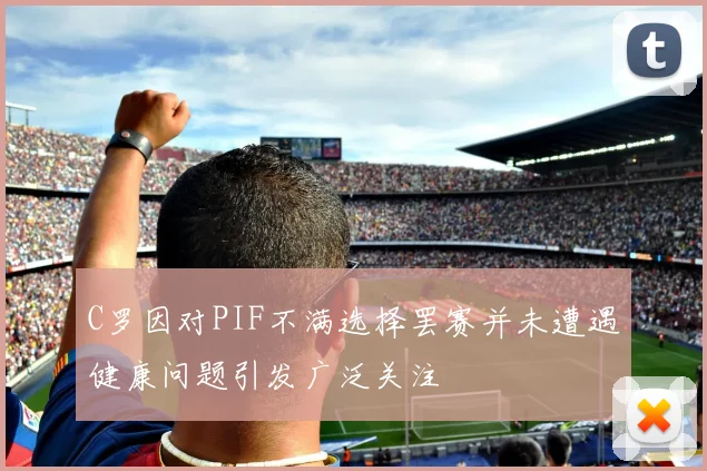 C罗因对PIF不满选择罢赛并未遭遇健康问题引发广泛关注