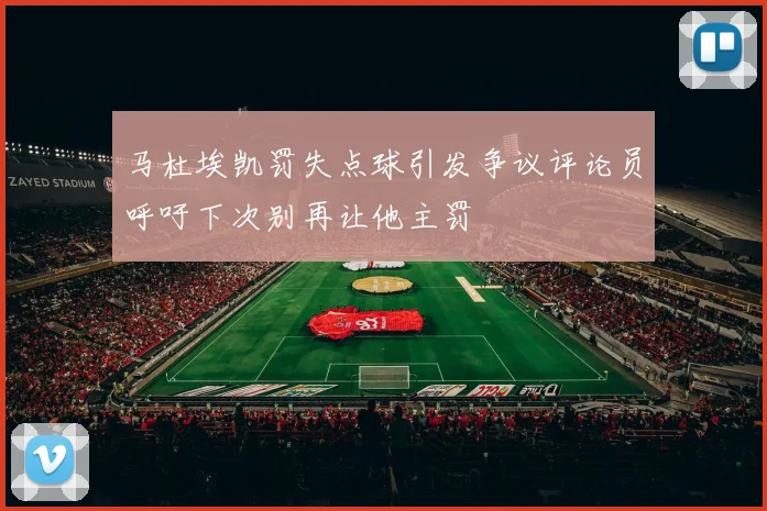 马杜埃凯罚失点球引发争议评论员呼吁下次别再让他主罚