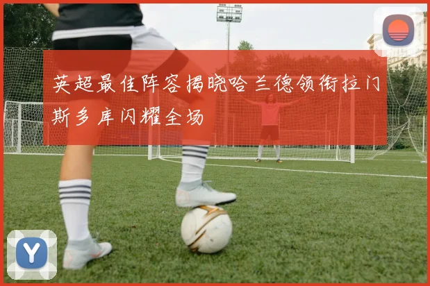 英超最佳阵容揭晓哈兰德领衔拉门斯多库闪耀全场