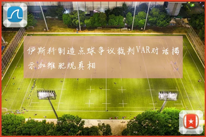 伊斯科制造点球争议裁判VAR对话揭示加维犯规真相