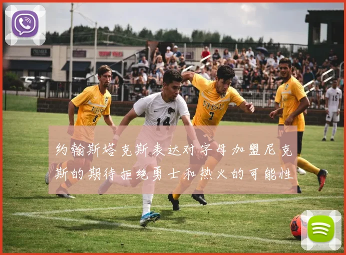 约翰斯塔克斯表达对字母加盟尼克斯的期待拒绝勇士和热火的可能性