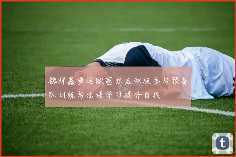 魏祥鑫重返欧塞尔后积极参与预备队训练与法语学习提升自我