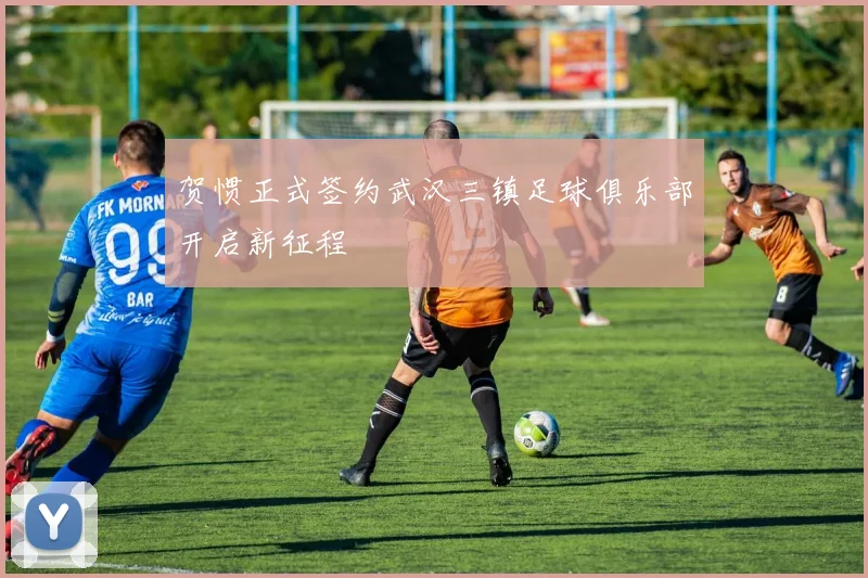 贺惯正式签约武汉三镇足球俱乐部开启新征程