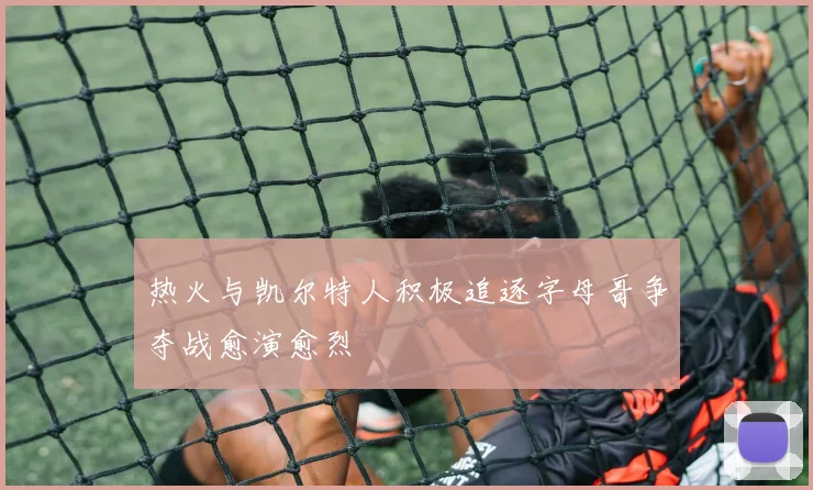 热火与凯尔特人积极追逐字母哥争夺战愈演愈烈