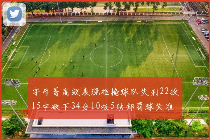 字母哥高效表现难掩球队失利22投15中砍下34分10板5助却罚球失准