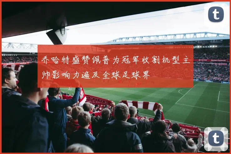 乔哈特盛赞佩普为冠军收割机型主帅影响力遍及全球足球界