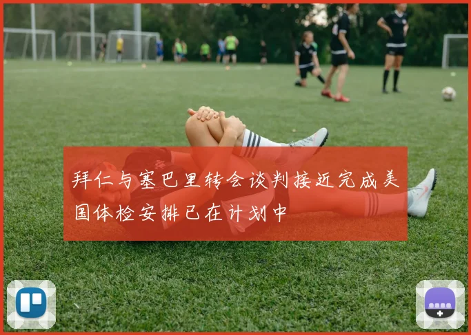 拜仁与塞巴里转会谈判接近完成美国体检安排已在计划中