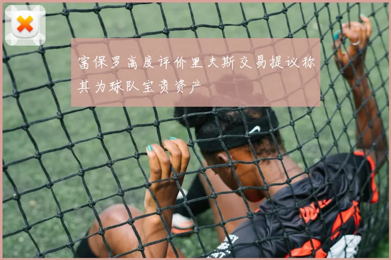 富保罗高度评价里夫斯交易提议称其为球队宝贵资产